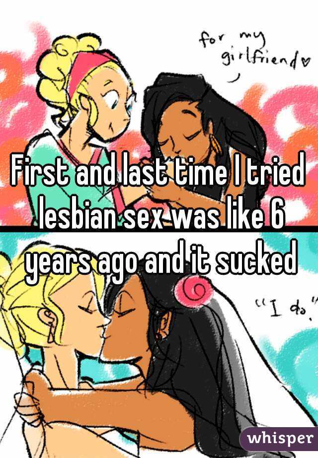 First and last time I tried lesbian sex was like 6 years ago and it sucked