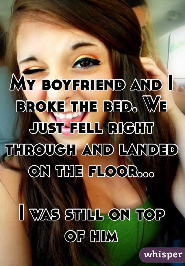 My boyfriend and I broke the bed. We just fell right through and landed on the floor...

I was still on top 
of him