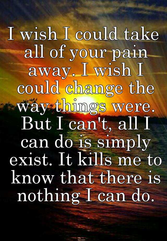 i-wish-i-could-take-all-of-your-pain-away-i-wish-i-could-change-the