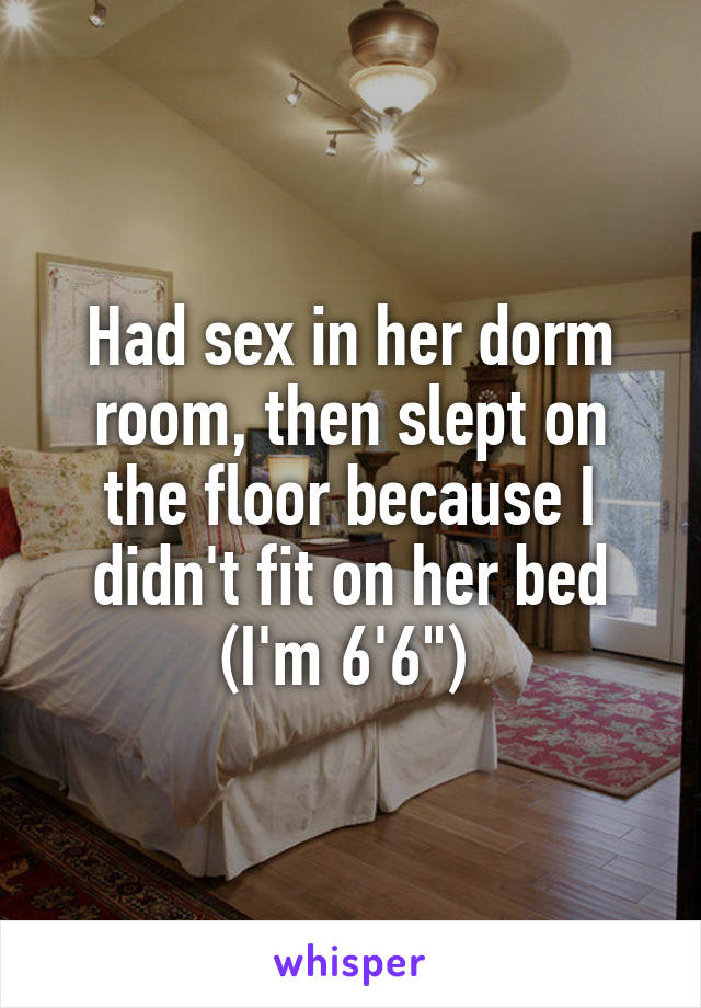Had sex in her dorm room, then slept on the floor because I didn't fit on her bed (I'm 6'6") 