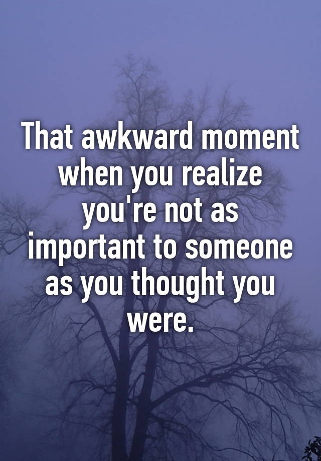 that-awkward-moment-when-you-realize-you-re-not-as-important-to-someone