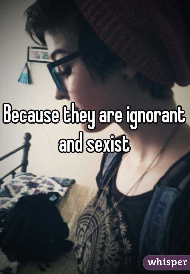 Because they are ignorant and sexist 