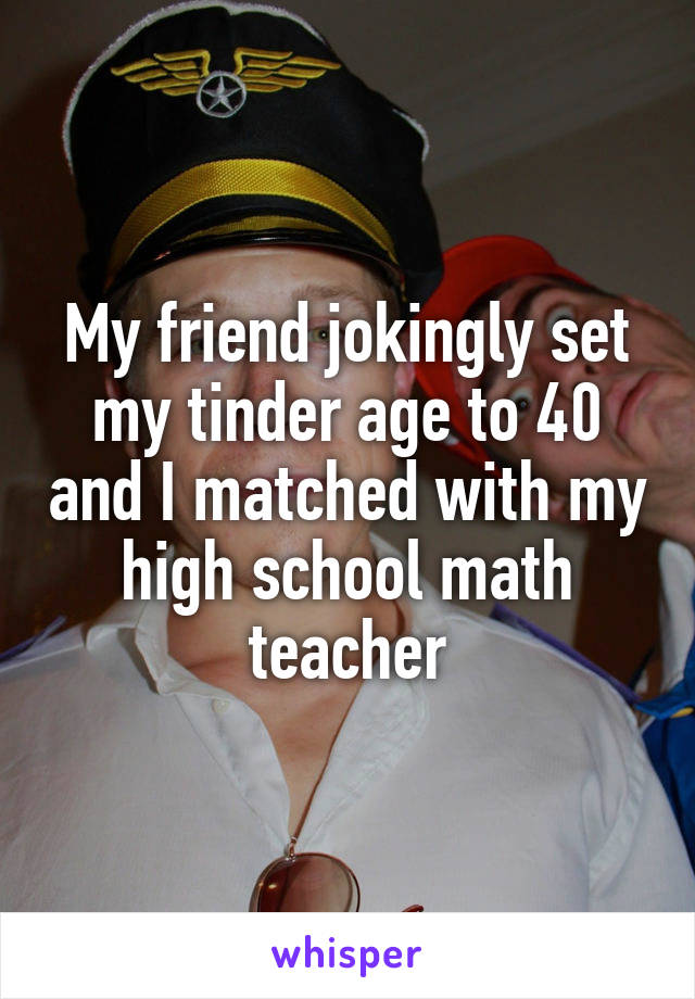 My friend jokingly set my tinder age to 40 and I matched with my high school math teacher