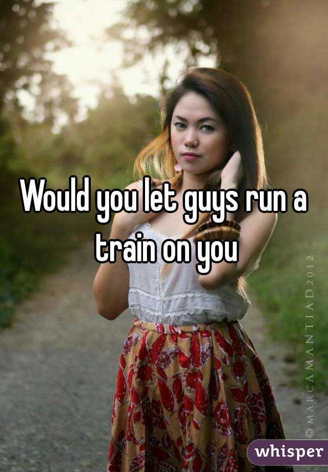 would-you-let-guys-run-a-train-on-you