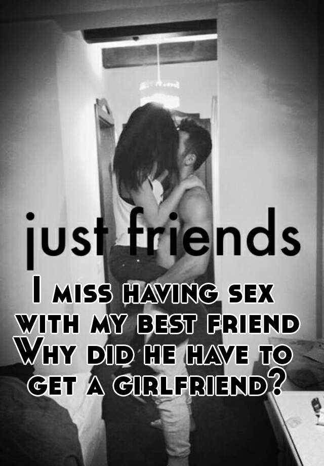 I miss having sex with my best friend Why did he have to get