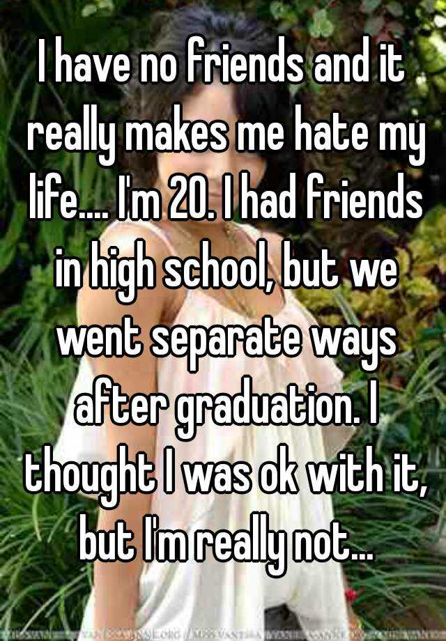 i-have-no-friends-and-it-really-makes-me-hate-my-life-i-m-20-i-had