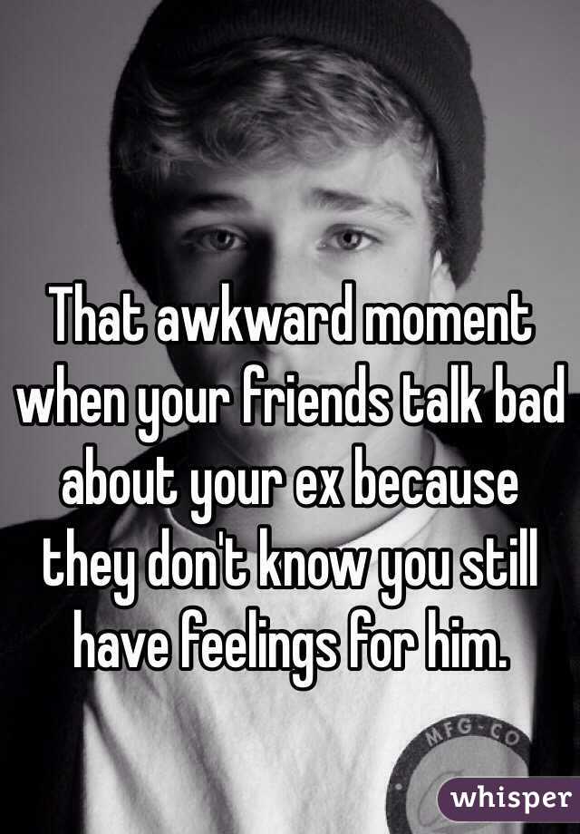 That awkward moment when your friends talk bad about your ex because