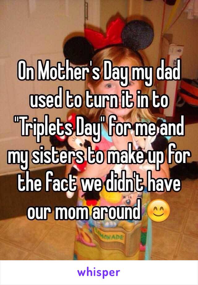 On Mother's Day my dad used to turn it in to "Triplets Day" for me and my sisters to make up for the fact we didn't have our mom around 