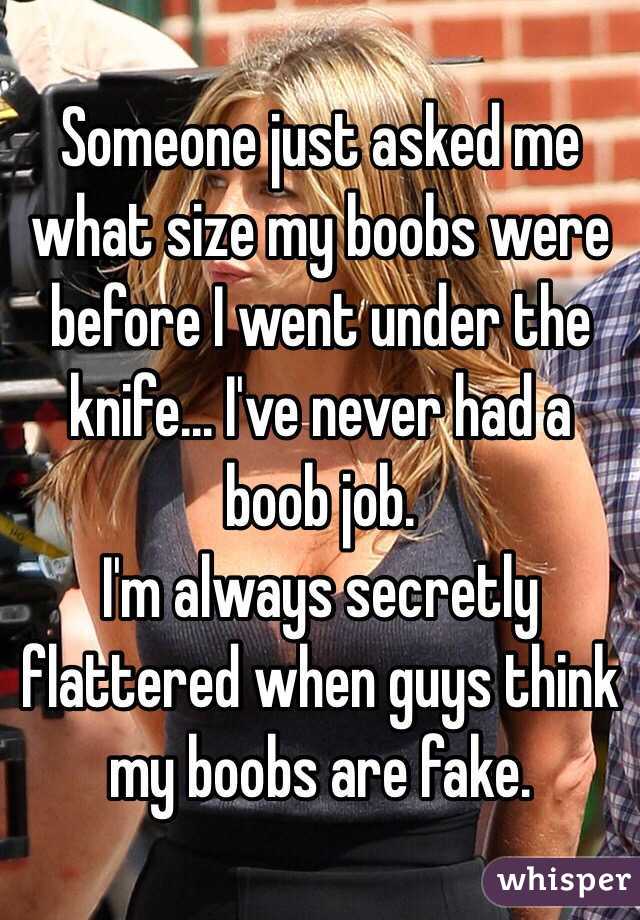 Someone just asked me what size my boobs were before I went under the knife... I've never had a boob job.
I'm always secretly flattered when guys think my boobs are fake. 
