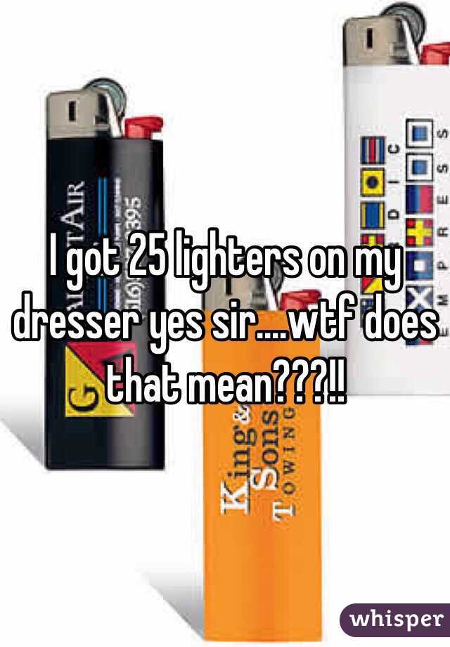 I Got 25 Lighters On My Dresser Yes Sir Wtf Does That Mean