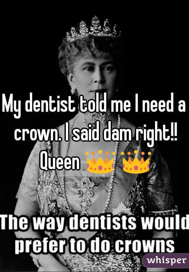 My Dentist Told Me I Need A Crown I Said Dam Right Queen