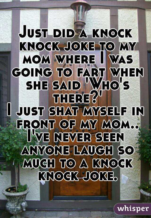 Just did a knock knock joke to my mom where I was going to fart when she said 'Who's there?'
I just shat myself in front of my mom..
I've never seen anyone laugh so much to a knock knock joke.
