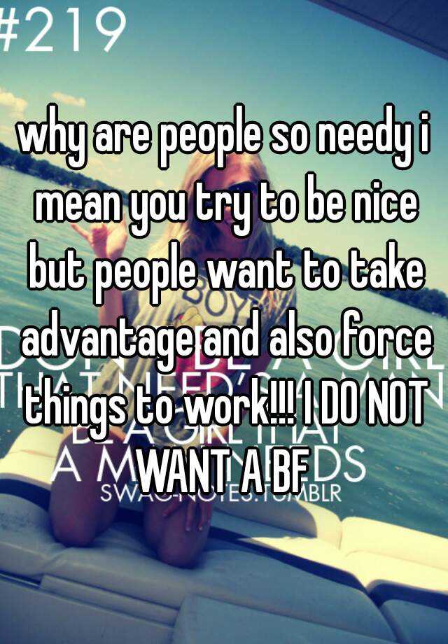 why-are-people-so-needy-i-mean-you-try-to-be-nice-but-people-want-to-take-advantage-and-also