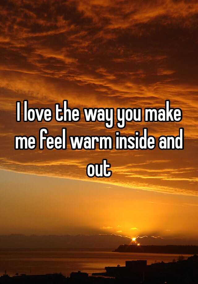 i-love-the-way-you-make-me-feel-warm-inside-and-out