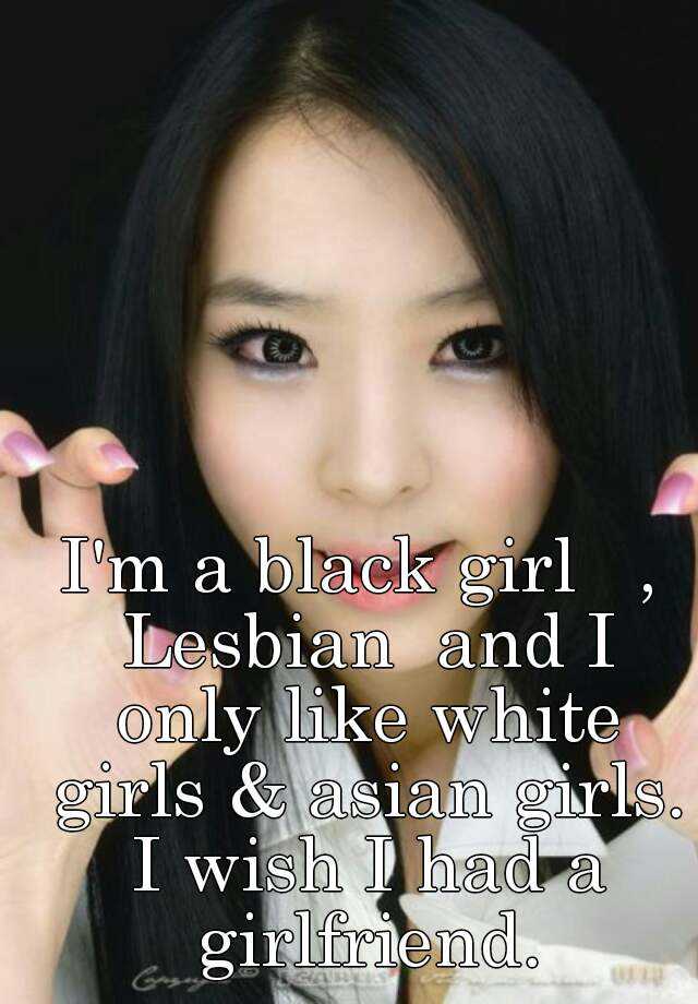 I M A Black Girl Lesbian And I Only Like White Girls And Asian Girls I Wish I Had A Girlfriend