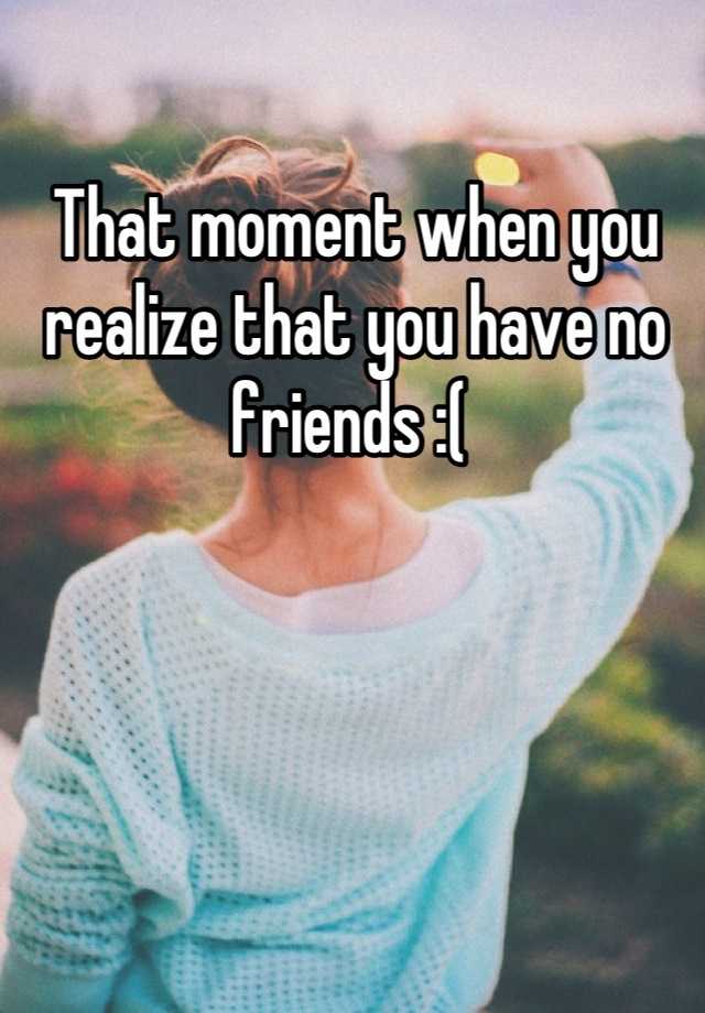 that-moment-when-you-realize-that-you-have-no-real-friends-and