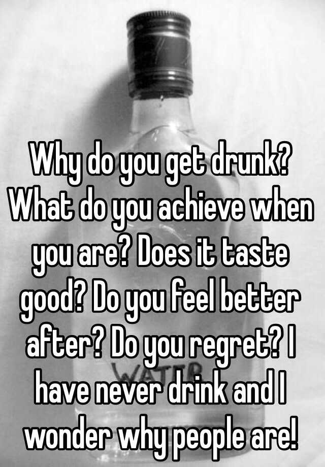 Why do you get drunk? What do you achieve when you are? Does it taste