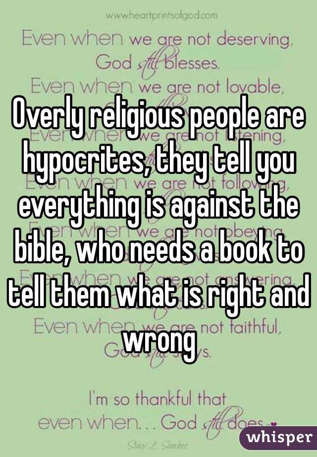 Overly religious people are hypocrites, they tell you everything is