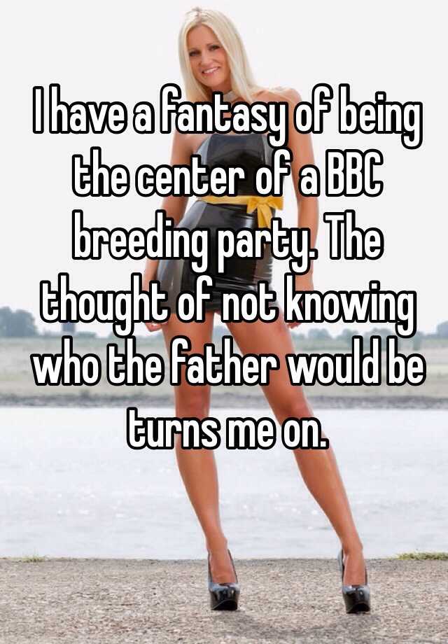 I Have A Fantasy Of Being The Center Of A Bbc Breeding Party The Thought Of Not Knowing Who The