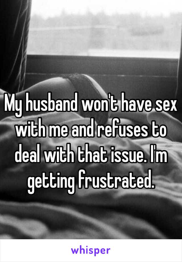 My husband won't have sex with me and refuses to deal with that issue. I'm getting frustrated.
