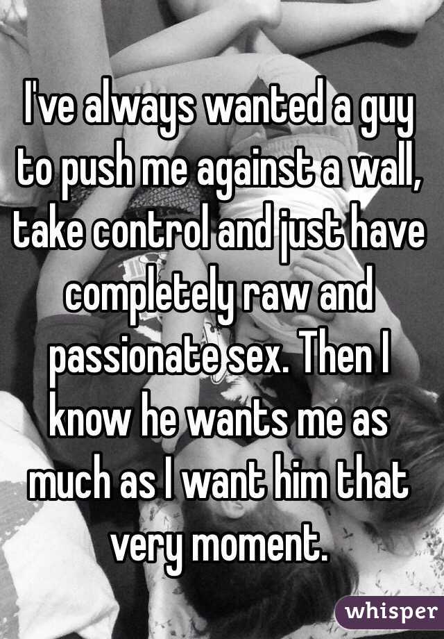 Ive Always Wanted A Guy To Push Me Against A Wall Take