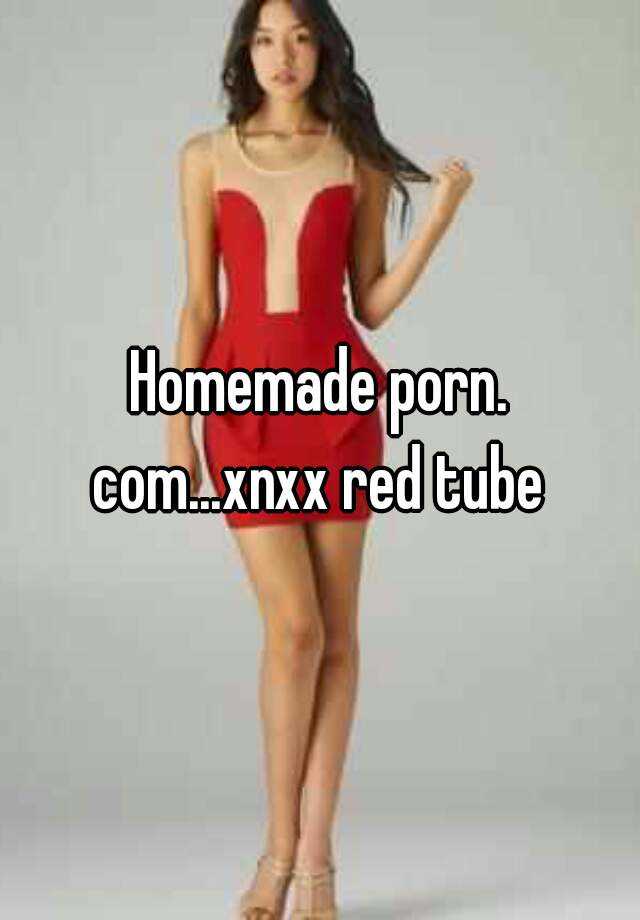 Homemade porn. com...xnxx red tube