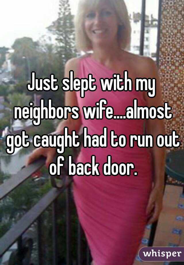 Just slept with my neighbors wife....almost got caught had to 