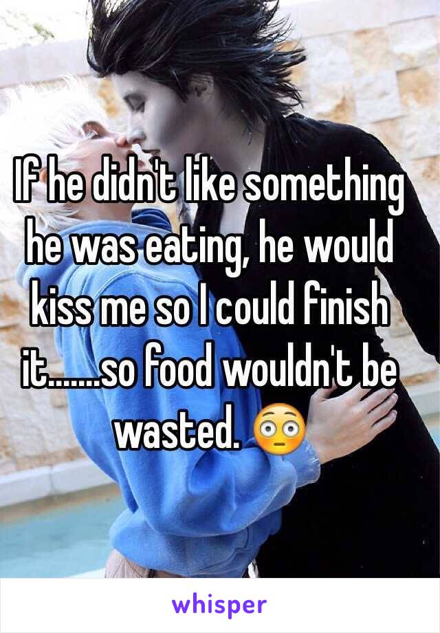 If he didn't like something he was eating, he would kiss me so I could finish it.......so food wouldn't be wasted. 😳