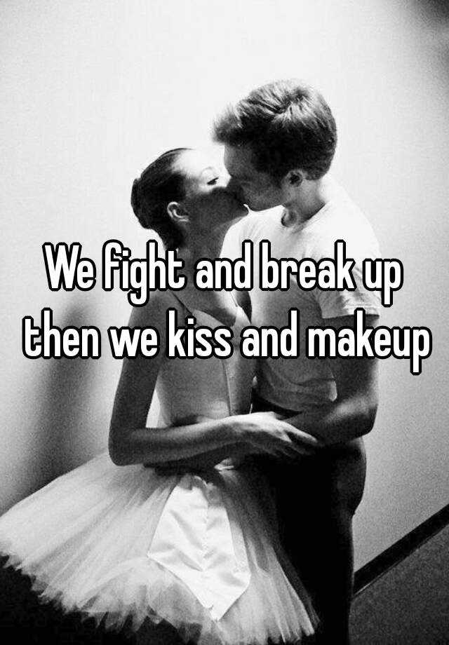 We Fight And Break Up Then We Kiss And Makeup