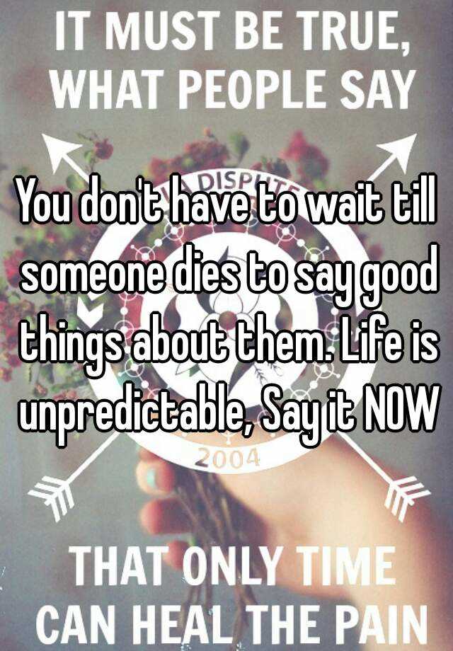 you-don-t-have-to-wait-till-someone-dies-to-say-good-things-about-them