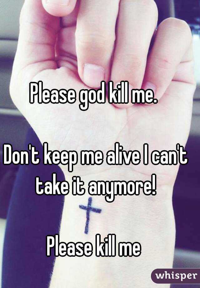 Please God Kill Me Don T Keep Me Alive I Can T Take It Anymore Please See more of kill god on facebook. whisper