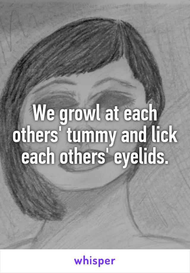We growl at each others' tummy and lick each others' eyelids.