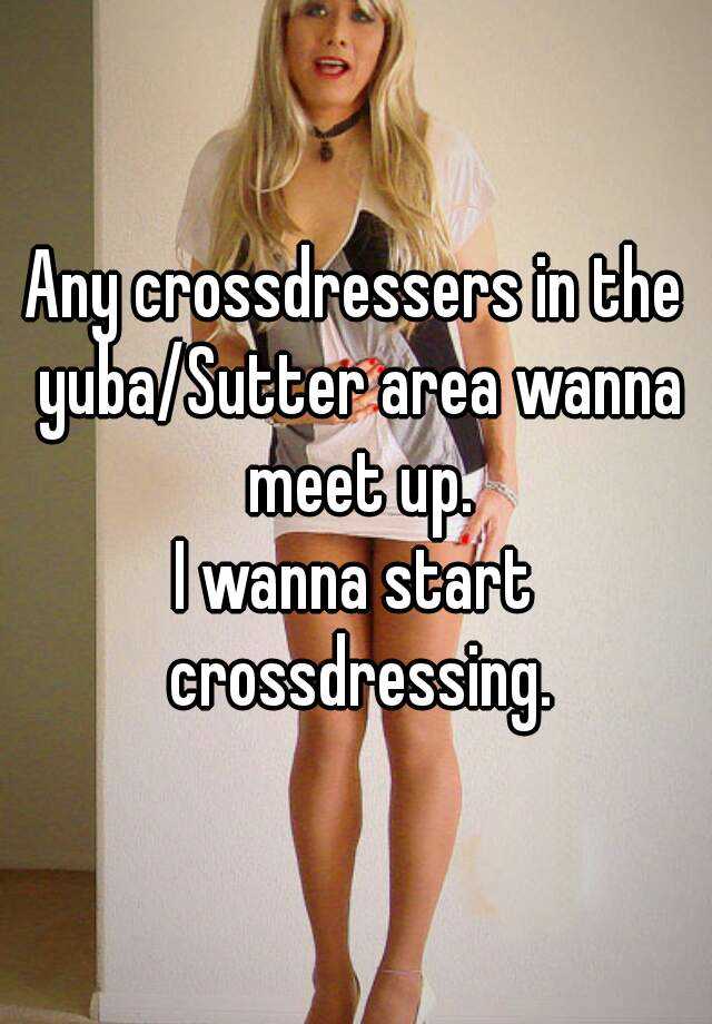 Any Crossdressers In The Yuba Sutter Area Wanna Meet Up I Wanna