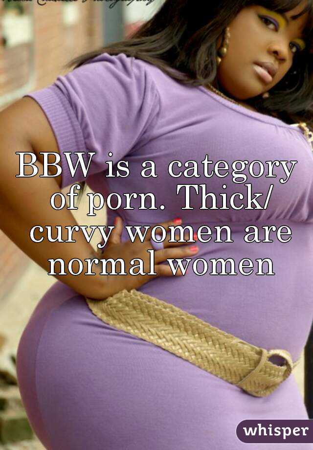 Thick Girl Porn Captions - BBW is a category of porn. Thick/ curvy women are normal women