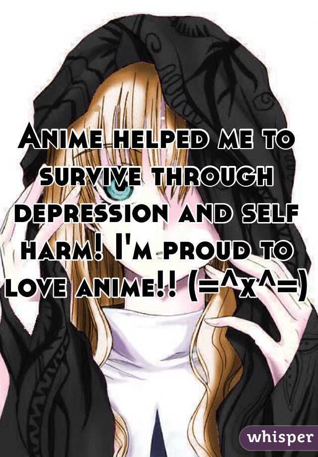 Anime helped me to survive through depression and self harm! I'm proud