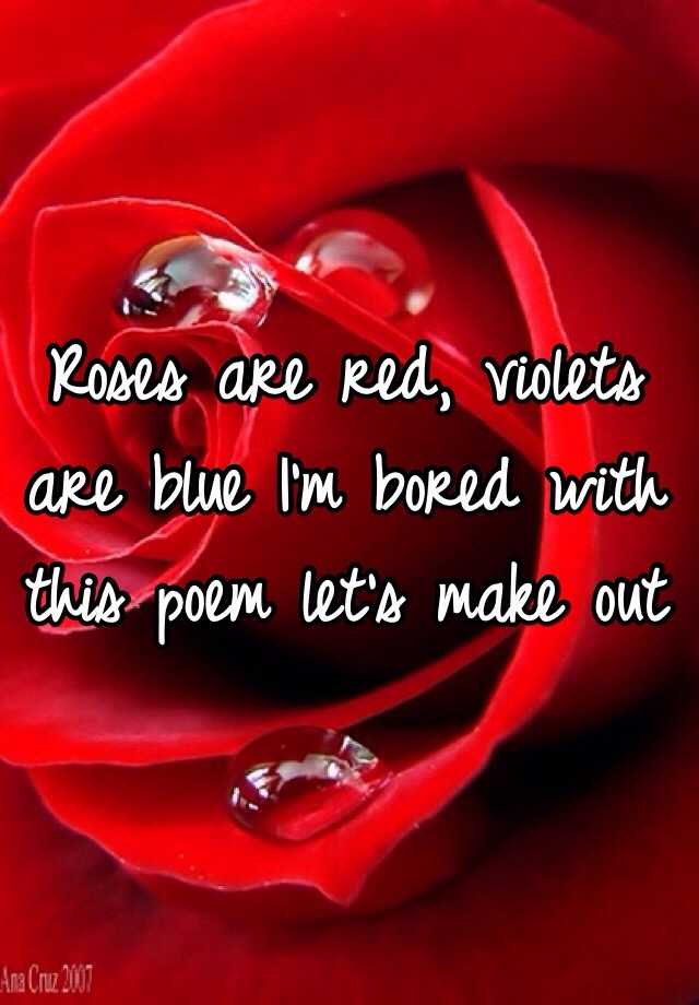 Roses are red, violets are blue I'm bored with this poem let's make out