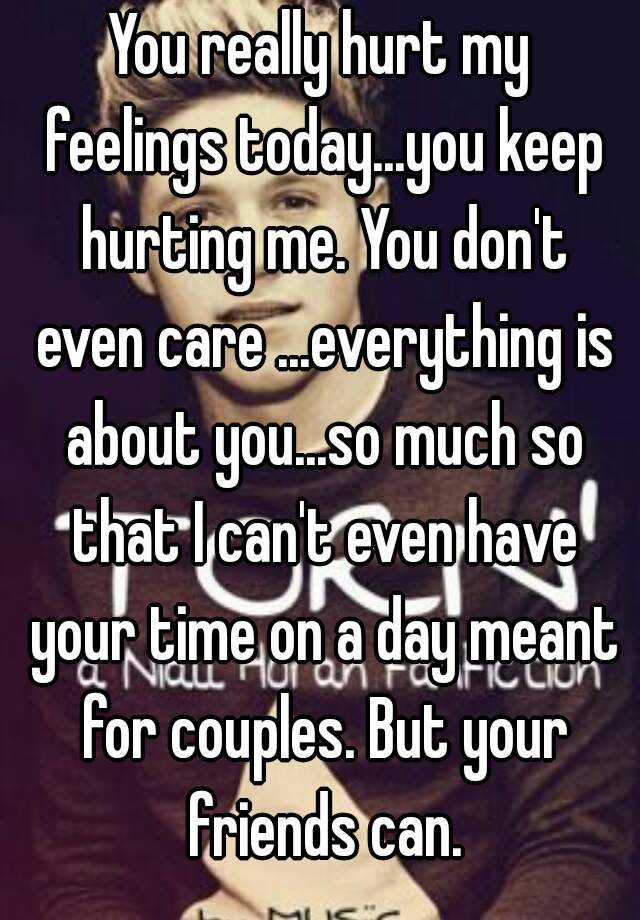 you-really-hurt-my-feelings-today-you-keep-hurting-me-you-don-t-even