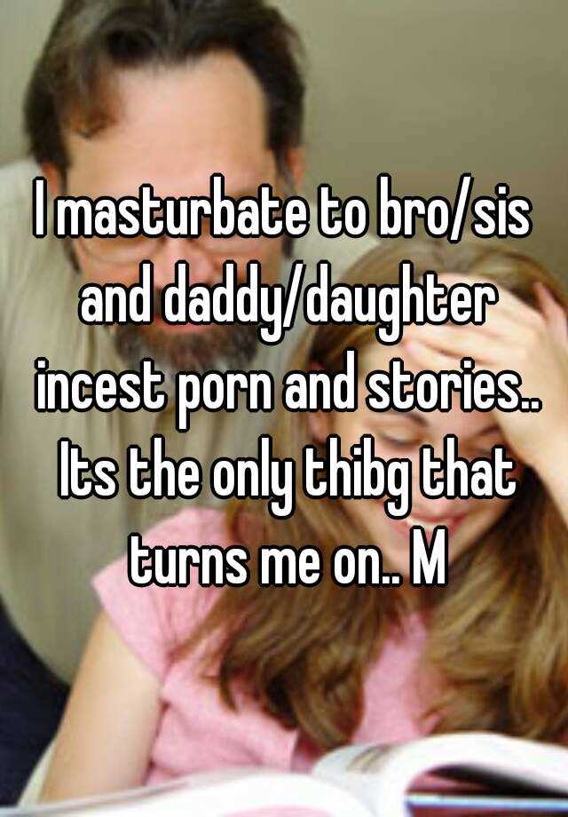 640px x 920px - I masturbate to bro/sis and daddy/daughter incest porn and stories.. Its  the only thibg that turns me on.. M