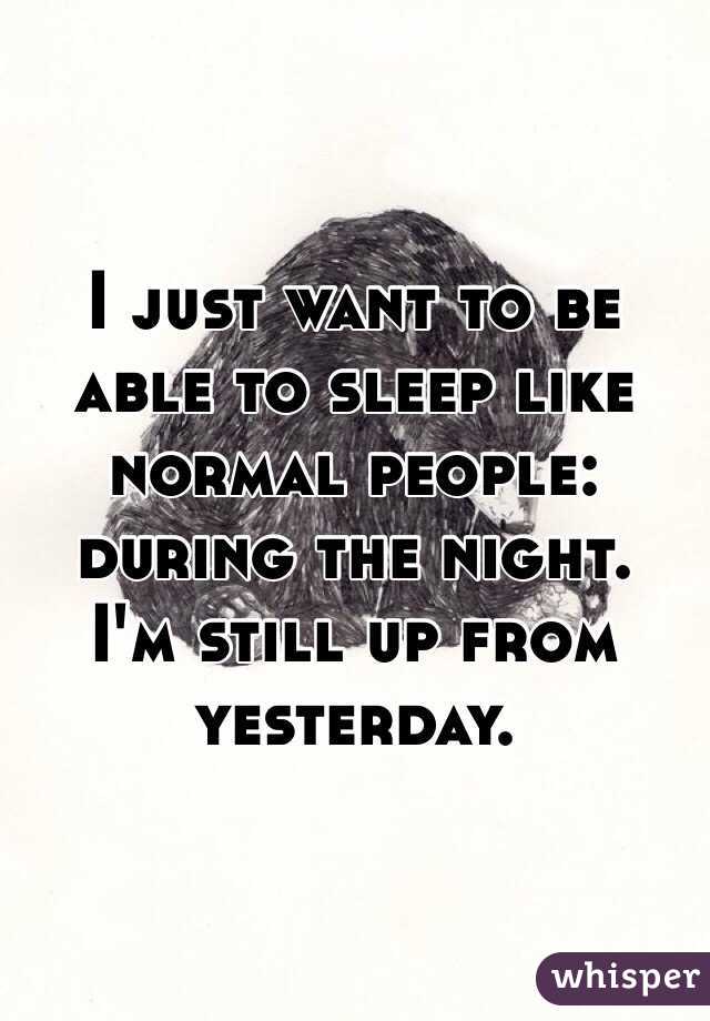 I Just Want To Be Able To Sleep Like Normal People During The Night I M