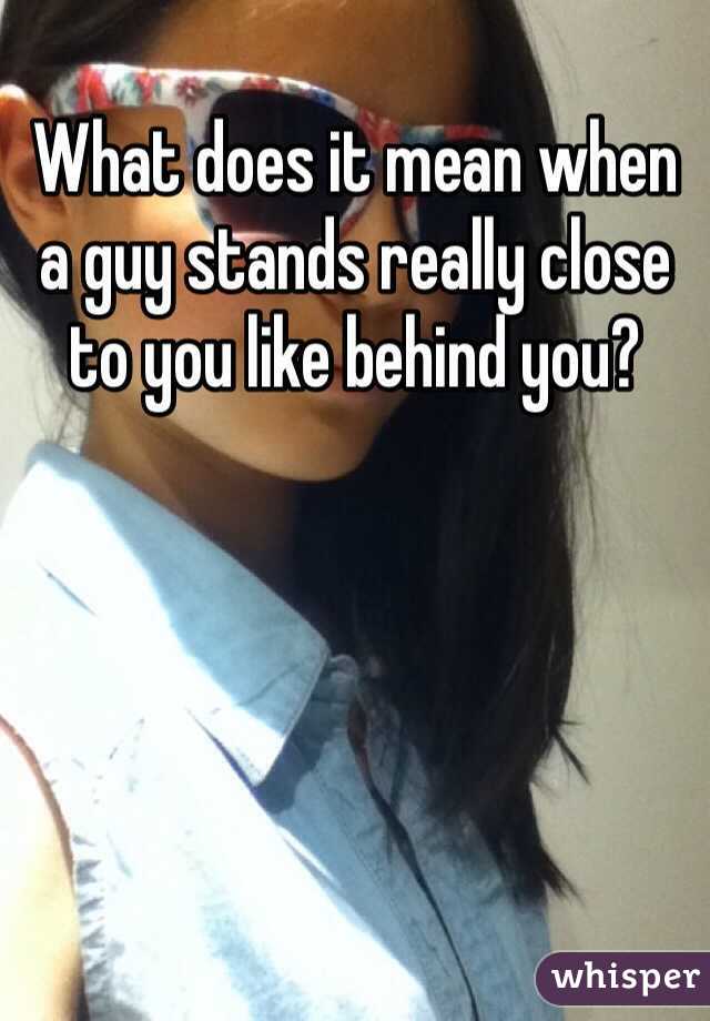 what-does-it-mean-when-a-guy-stands-close-behind-you-ellnaini