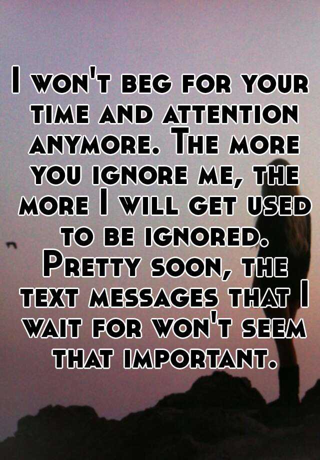 i-won-t-beg-for-your-time-and-attention-anymore-the-more-you-ignore-me