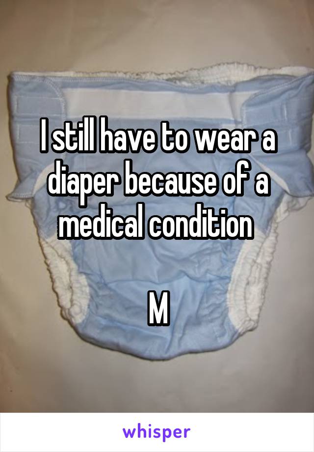 I still have to wear a diaper because of a medical condition 

M