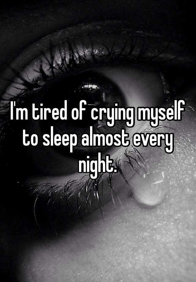 I'm tired of crying myself to sleep almost every night. 