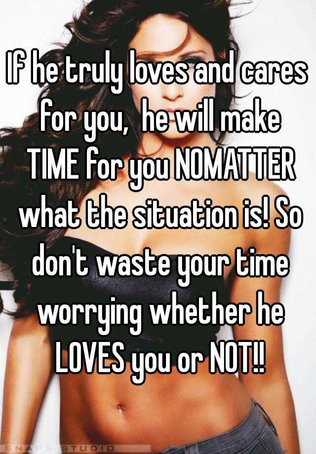 If He Truly Loves And Cares For You He Will Make Time For You Nomatter What The Situation Is So Don T Waste Your Time Worrying Whether He Loves You Or Not