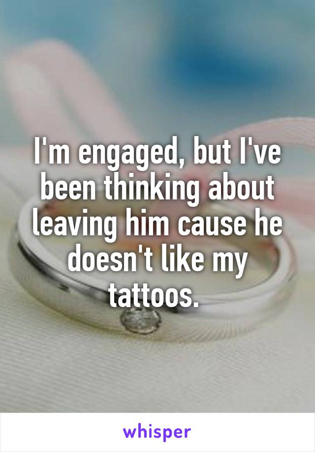 I'm engaged, but I've been thinking about leaving him cause he doesn't like my tattoos. 