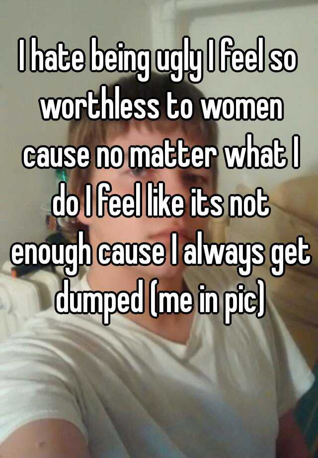 i-hate-being-ugly-i-feel-so-worthless-to-women-cause-no-matter-what-i