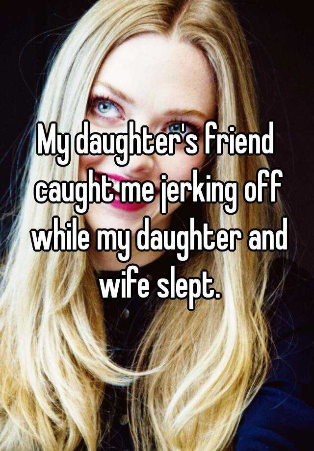 My Daughter S Friend Caught Me Jerking Off While My Daughter And Wife Slept