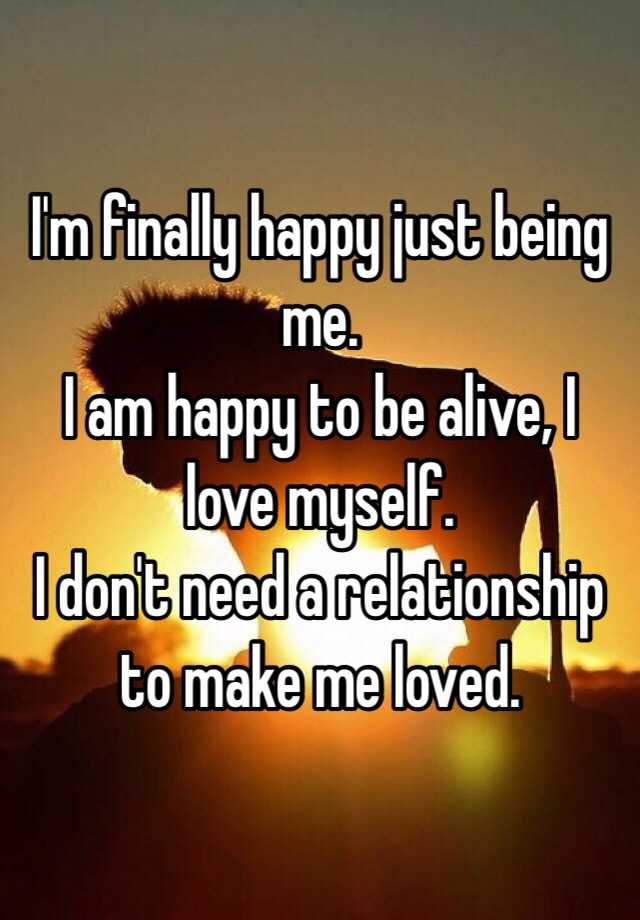 I M Finally Happy Just Being Me I Am Happy To Be Alive I Love Myself I Don T Need A Relationship To Make Me Loved