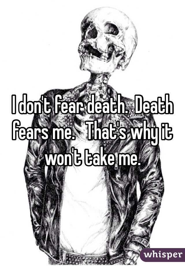 I don't fear death. Death fears me. That's why it won't take me.