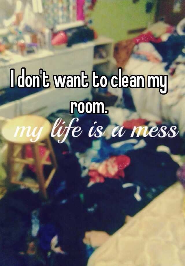 I Don T Want To Clean My Room